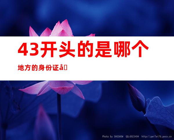 43开头的是哪个地方的身份证号(43开头身份证是哪儿的)