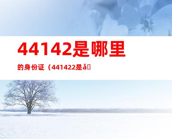 44142是哪里的身份证（441422是哪里的身份证）