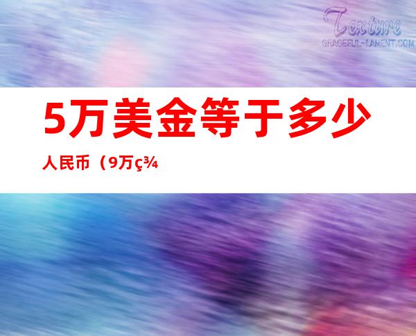 5万美金等于多少人民币(9万美金等于多少人民币)
