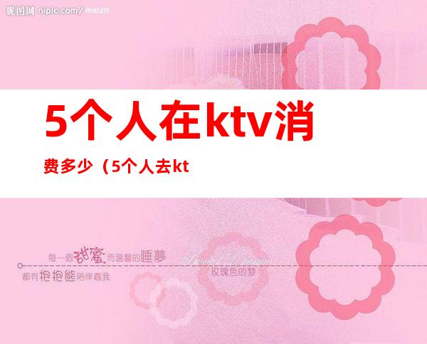 5个人在ktv消费多少(5个人去ktv多少钱)
