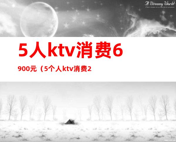 5人ktv消费6900元(5个人ktv消费2000多正常么)