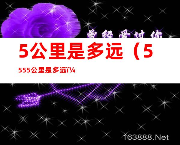 5公里是多远(5555公里是多远)