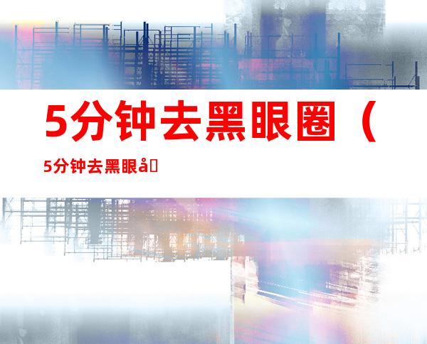 5分钟去黑眼圈(5分钟去黑眼圈小方法10岁)