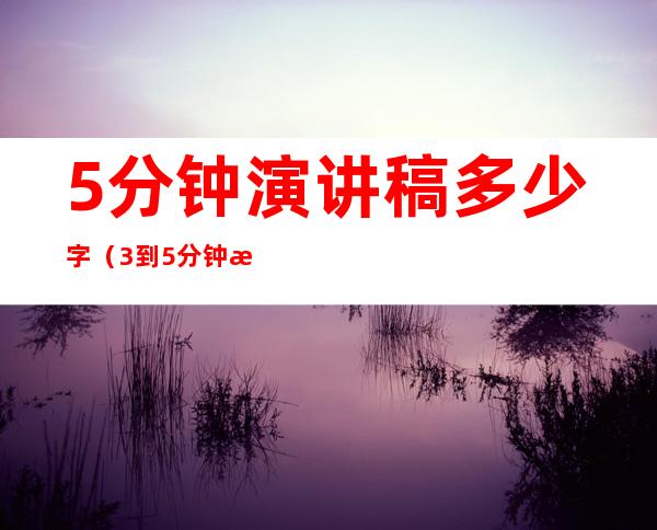 5分钟演讲稿多少字(3到5分钟演讲稿多少字)