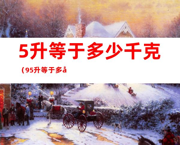 5升等于多少千克(9.5升等于多少千克)