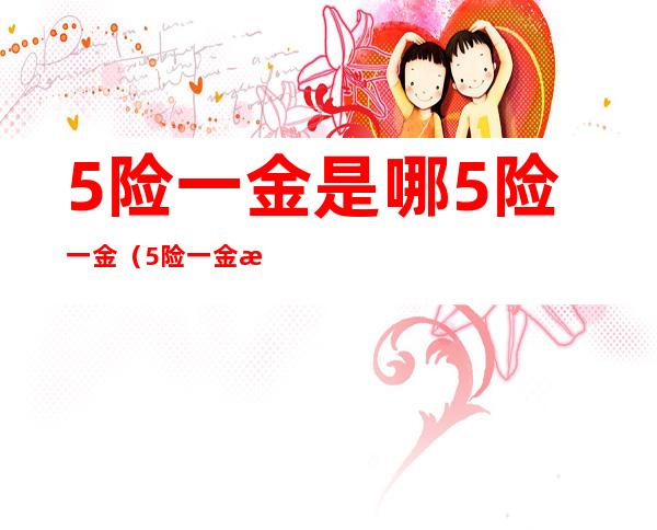 5险一金是哪5险一金(5险一金是哪5险一金怎么交)