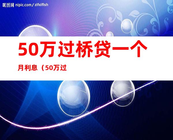50万过桥贷一个月利息（50万过桥贷一个月利息15000）