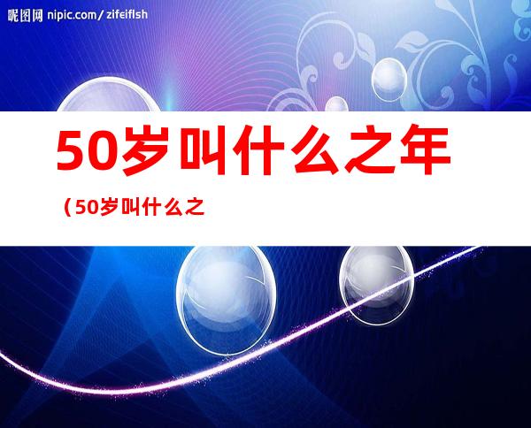 50岁叫什么之年（50岁叫什么之年华）