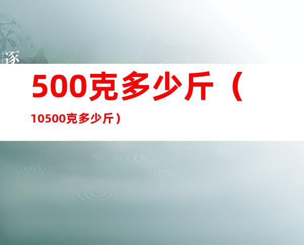 500克多少斤(10500克多少斤)