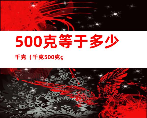500克等于多少千克(千克500克等于多少千克)
