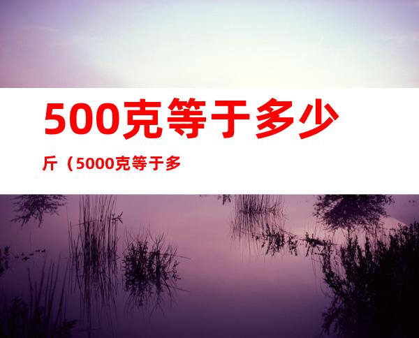 500克等于多少斤(5000克等于多少斤)