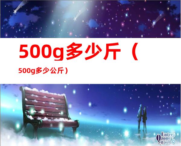 500g多少斤(500g多少公斤)