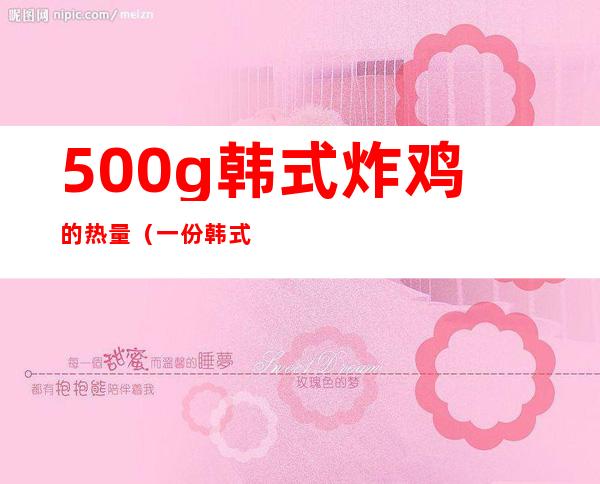 500g韩式炸鸡的热量(一份韩式炸鸡热量实测)