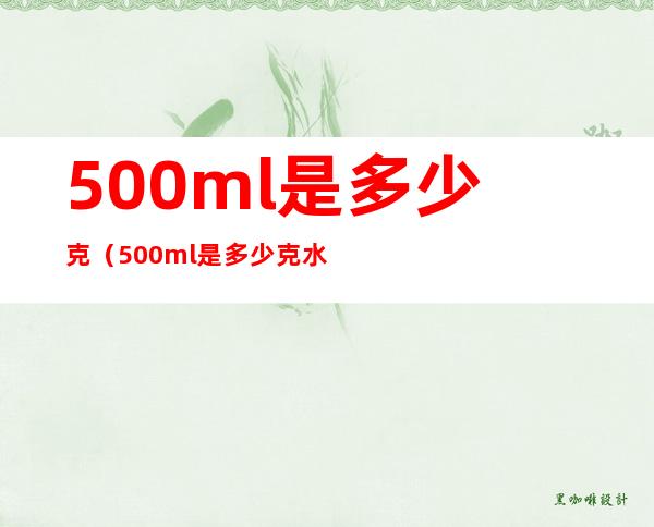500ml是多少克(500ml是多少克水)