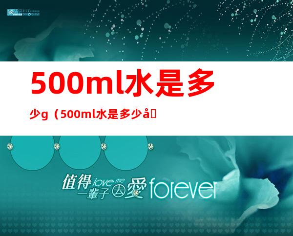 500ml水是多少g(500ml水是多少克水)