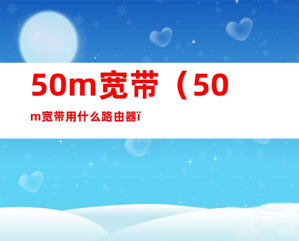 50m宽带(50m宽带用什么路由器)