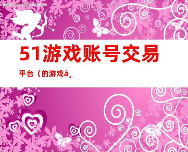 51游戏账号交易平台（的游戏帐号交易平台）