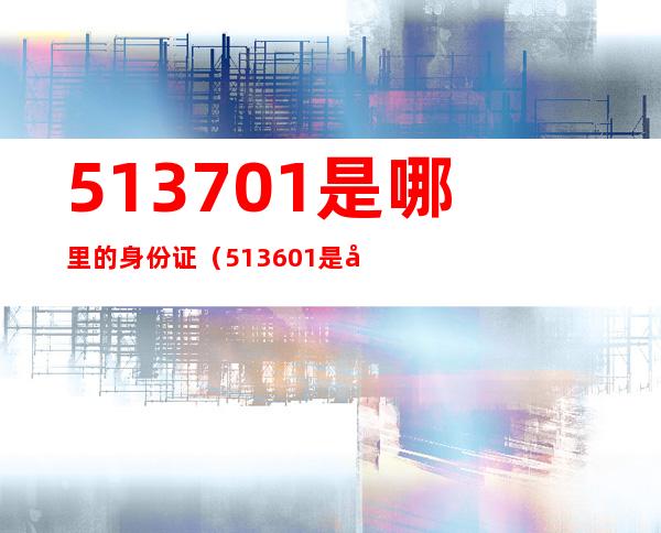 513701是哪里的身份证（513601是哪里的身份证）