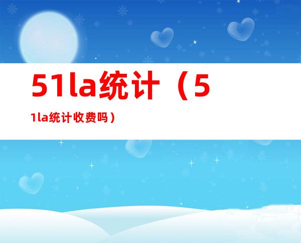 51la统计(51la统计收费吗)
