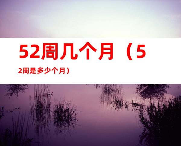 52周几个月(52周是多少个月)