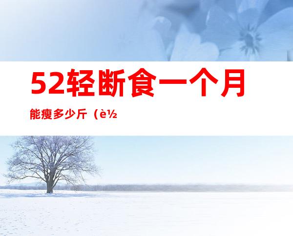 52轻断食一个月能瘦多少斤(轻断食减肥一个月可以瘦多少斤)