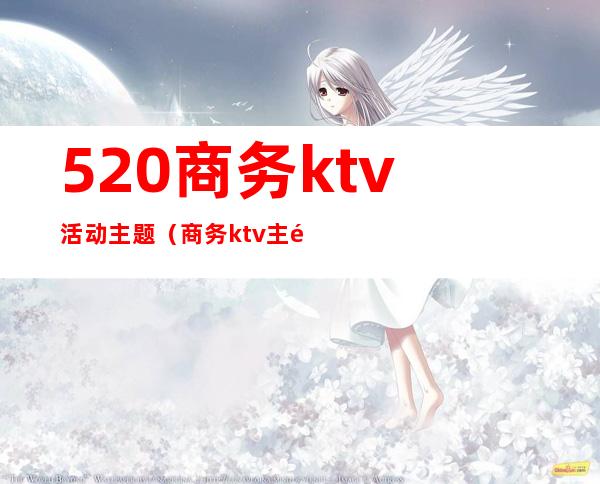 520商务ktv活动主题（商务ktv主题活动策划方案）
