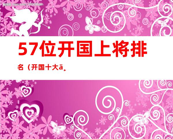 57位开国上将排名（开国十大上将排名）