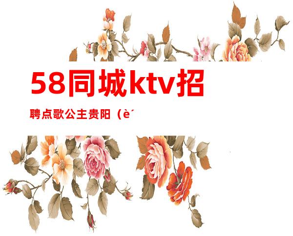 58同城ktv招聘点歌公主贵阳（贵阳包房点歌公主招聘）