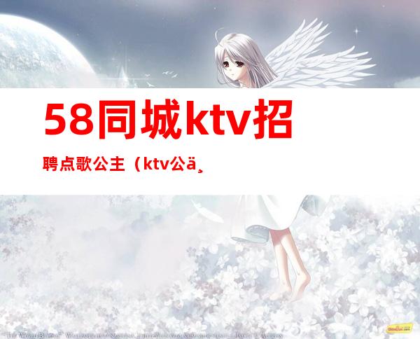 58同城ktv招聘点歌公主(ktv公主电话号码)