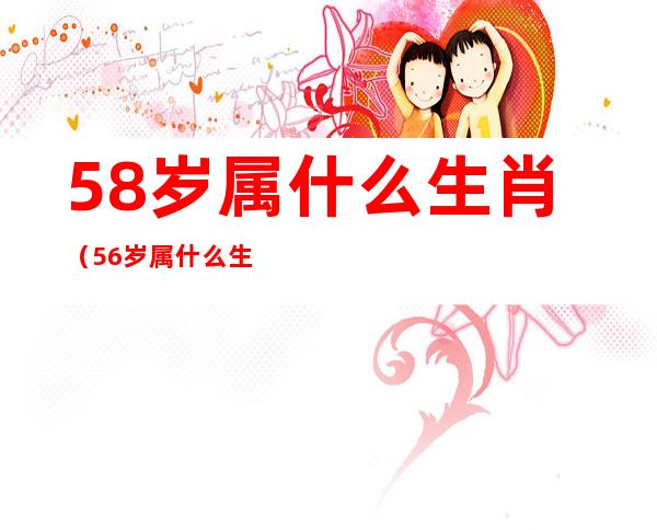 58岁属什么生肖（56岁属什么生肖）