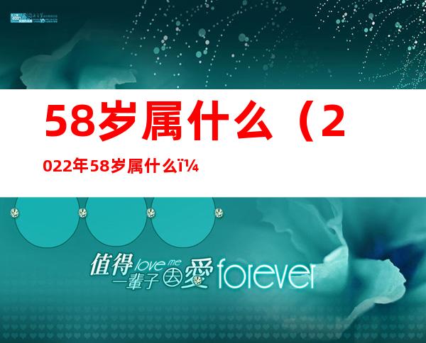 58岁属什么(2022年58岁属什么)