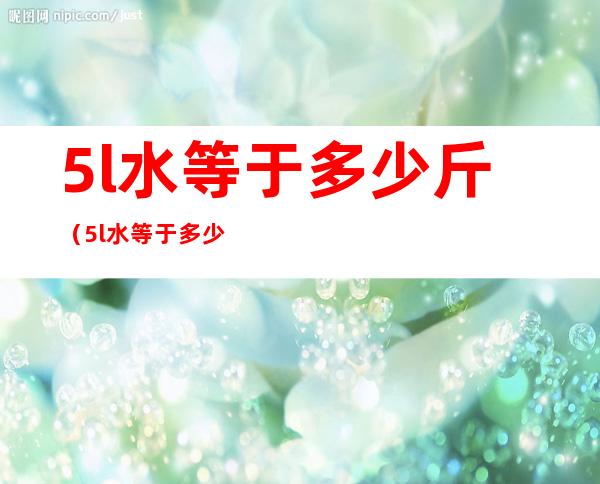 5l水等于多少斤(5l水等于多少斤kg)