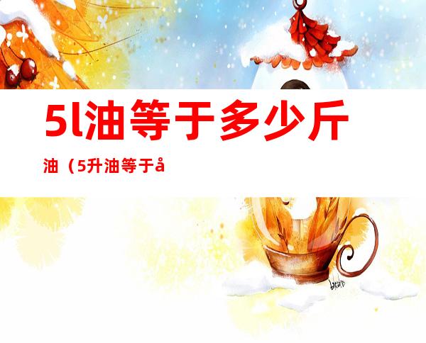 5l油等于多少斤油(5升油等于多少斤油)