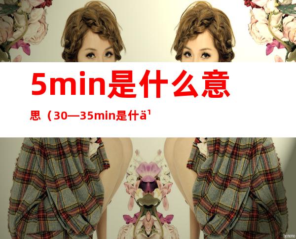 5min是什么意思(30―35min是什么意思)