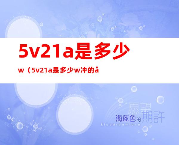 5v2.1a是多少w（5v2.1a是多少w冲的很慢）