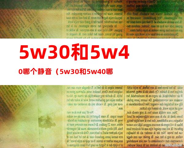 5w30和5w40哪个静音(5w30和5w40哪个静音1.5发动机)