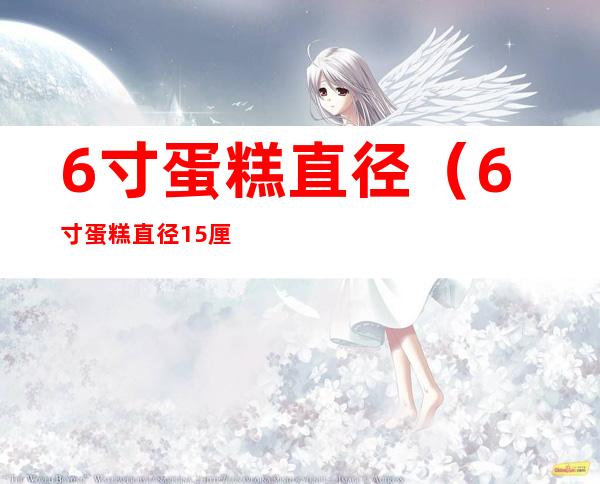 6寸蛋糕直径(6寸蛋糕直径15厘米)