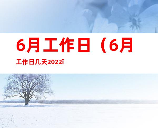 6月工作日(6月工作日几天2022)