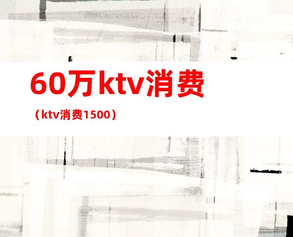 60万ktv消费(ktv消费1500)