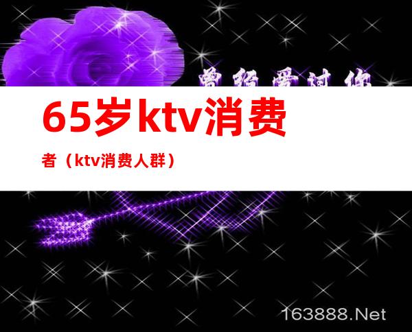 65岁ktv消费者(ktv消费人群)