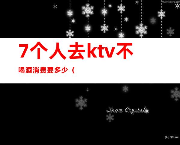 7个人去ktv不喝酒消费要多少(6个人去ktv大概要花多少钱)