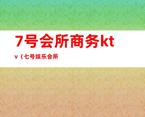 7号会所商务ktv(七号娱乐会所电话)