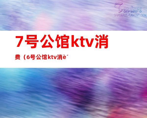 7号公馆ktv消费(6号公馆ktv消费)