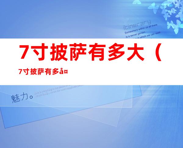 7寸披萨有多大?(7寸披萨有多大?对比图)