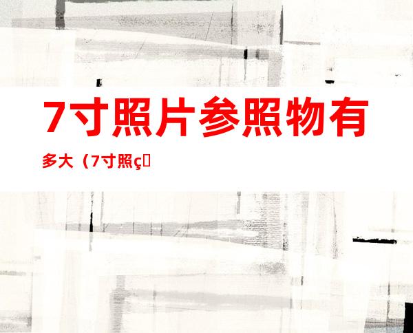 7寸照片参照物有多大(7寸照片参照物有多大规格)