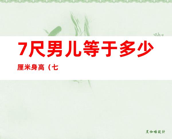 7尺男儿等于多少厘米身高(七尺男儿是多少米多多高)