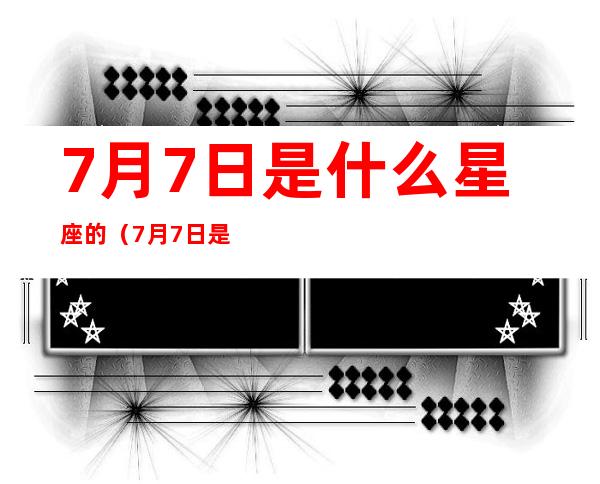 7月7日是什么星座的(7月7日是什么星座的?)