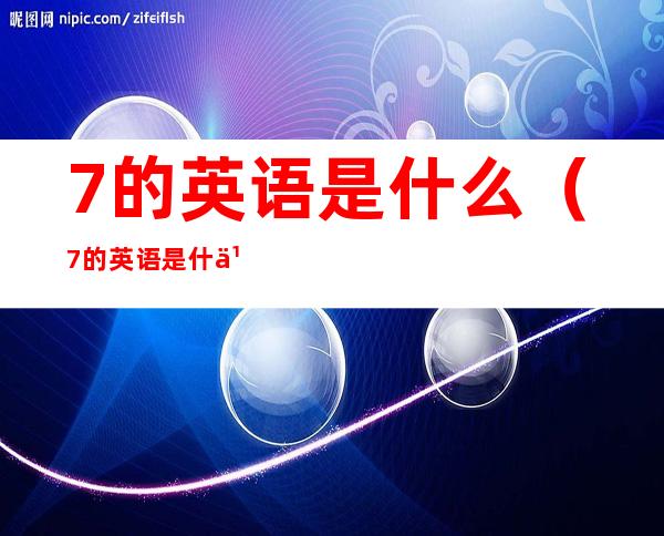 7的英语是什么（7的英语是什么怎么读）