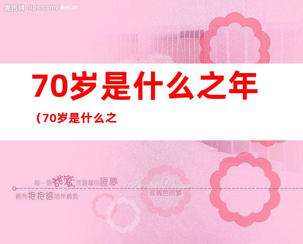 70岁是什么之年(70岁是什么之年的称呼)