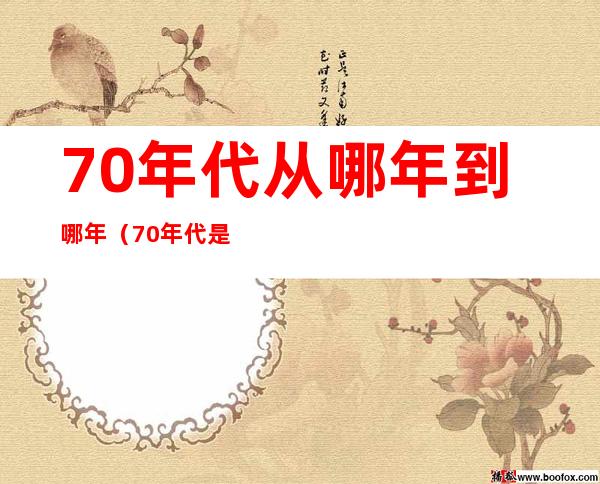 70年代从哪年到哪年（70年代是几几年）
